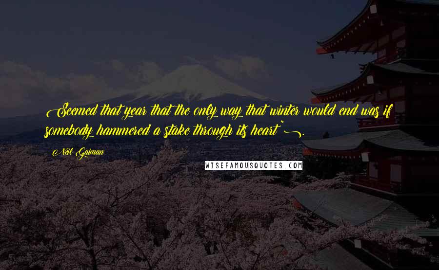 Neil Gaiman Quotes: Seemed that year that the only way that winter would end was if somebody hammered a stake through its heart").
