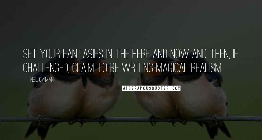 Neil Gaiman Quotes: Set your fantasies in the here and now and then, if challenged, claim to be writing Magical Realism.