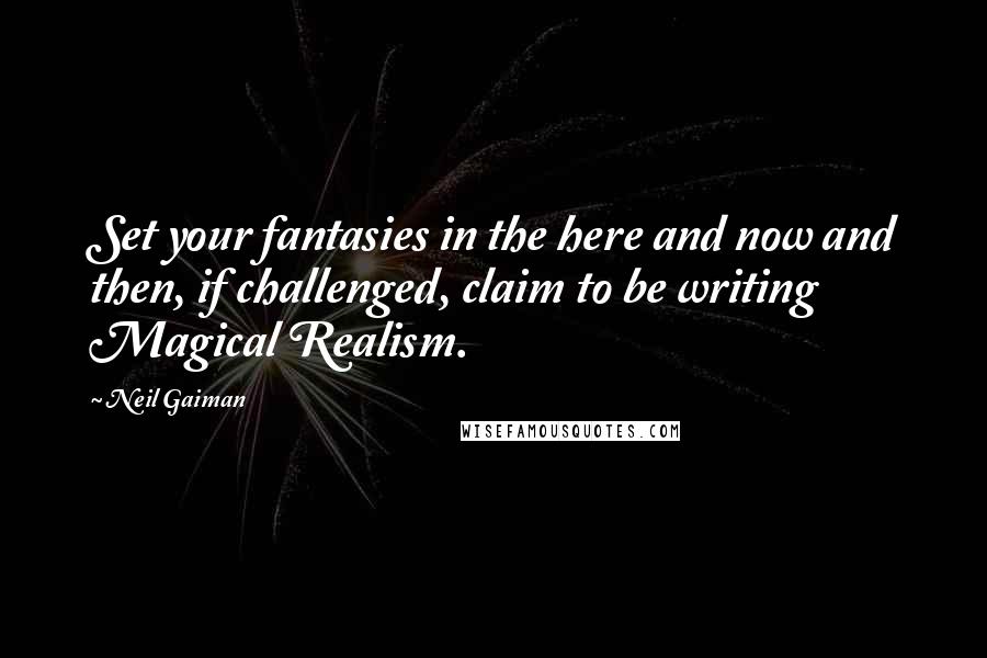 Neil Gaiman Quotes: Set your fantasies in the here and now and then, if challenged, claim to be writing Magical Realism.