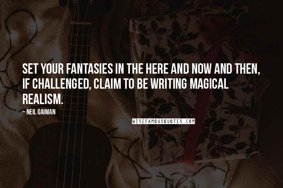 Neil Gaiman Quotes: Set your fantasies in the here and now and then, if challenged, claim to be writing Magical Realism.