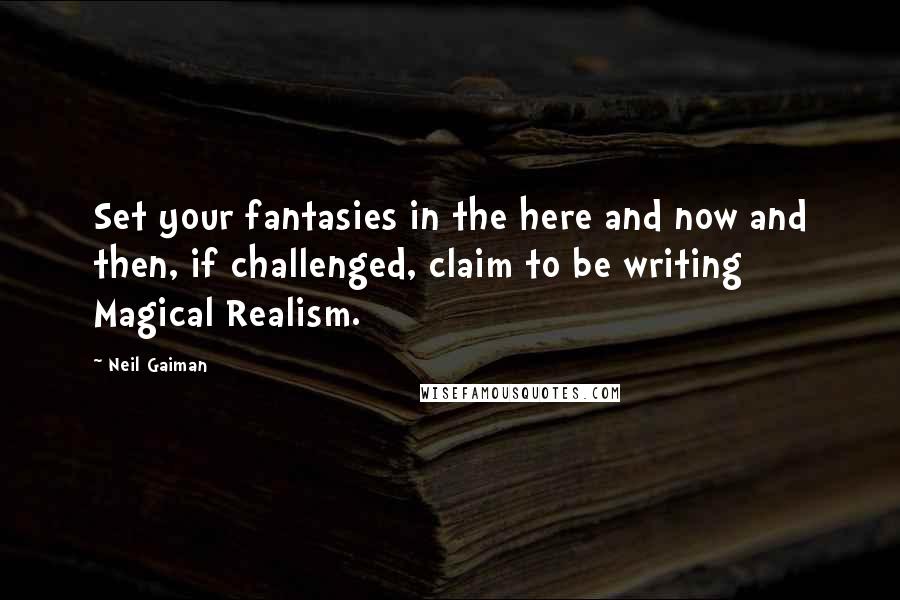 Neil Gaiman Quotes: Set your fantasies in the here and now and then, if challenged, claim to be writing Magical Realism.