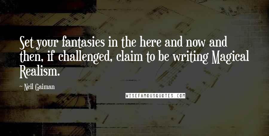 Neil Gaiman Quotes: Set your fantasies in the here and now and then, if challenged, claim to be writing Magical Realism.