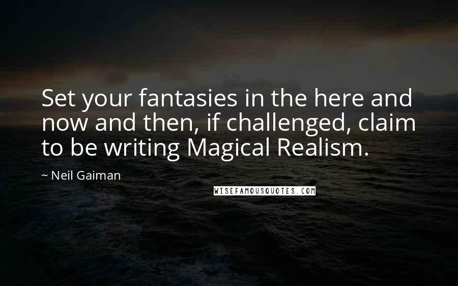 Neil Gaiman Quotes: Set your fantasies in the here and now and then, if challenged, claim to be writing Magical Realism.