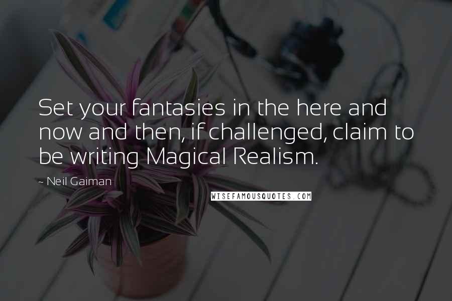 Neil Gaiman Quotes: Set your fantasies in the here and now and then, if challenged, claim to be writing Magical Realism.