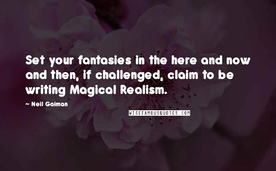 Neil Gaiman Quotes: Set your fantasies in the here and now and then, if challenged, claim to be writing Magical Realism.