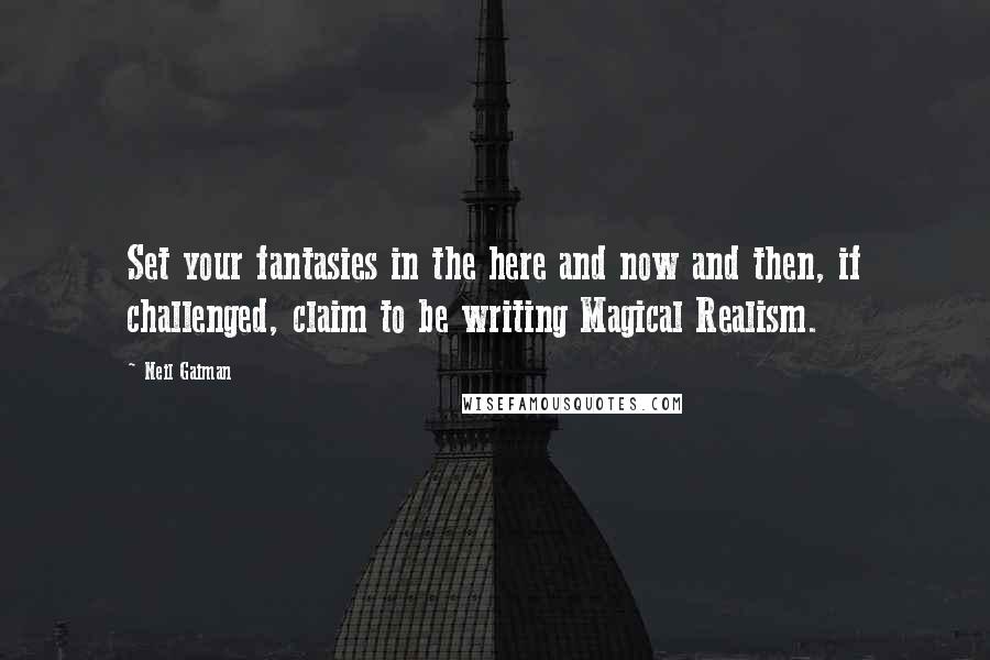 Neil Gaiman Quotes: Set your fantasies in the here and now and then, if challenged, claim to be writing Magical Realism.