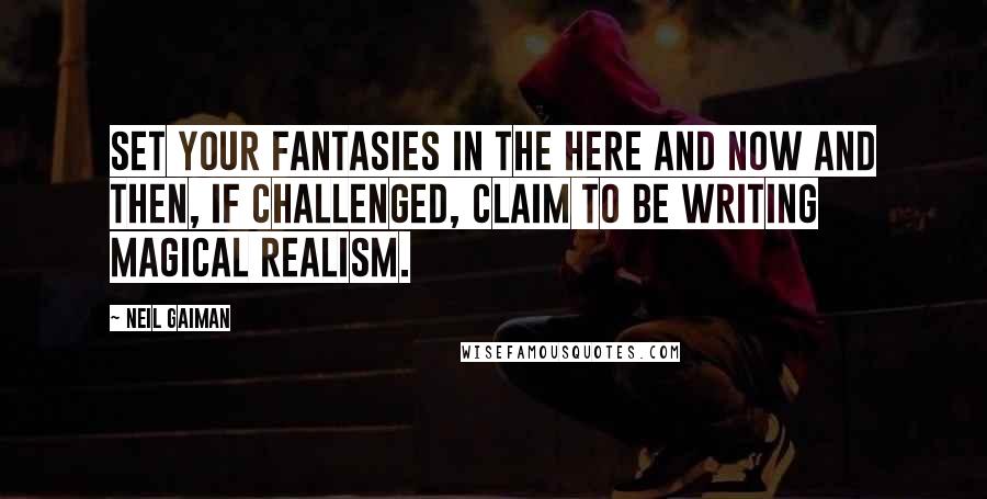 Neil Gaiman Quotes: Set your fantasies in the here and now and then, if challenged, claim to be writing Magical Realism.