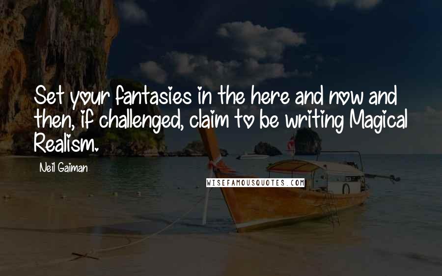 Neil Gaiman Quotes: Set your fantasies in the here and now and then, if challenged, claim to be writing Magical Realism.