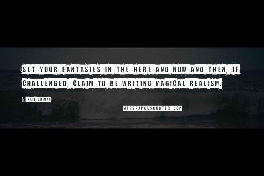 Neil Gaiman Quotes: Set your fantasies in the here and now and then, if challenged, claim to be writing Magical Realism.