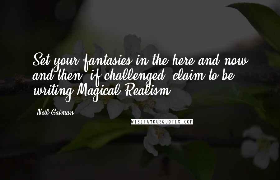 Neil Gaiman Quotes: Set your fantasies in the here and now and then, if challenged, claim to be writing Magical Realism.