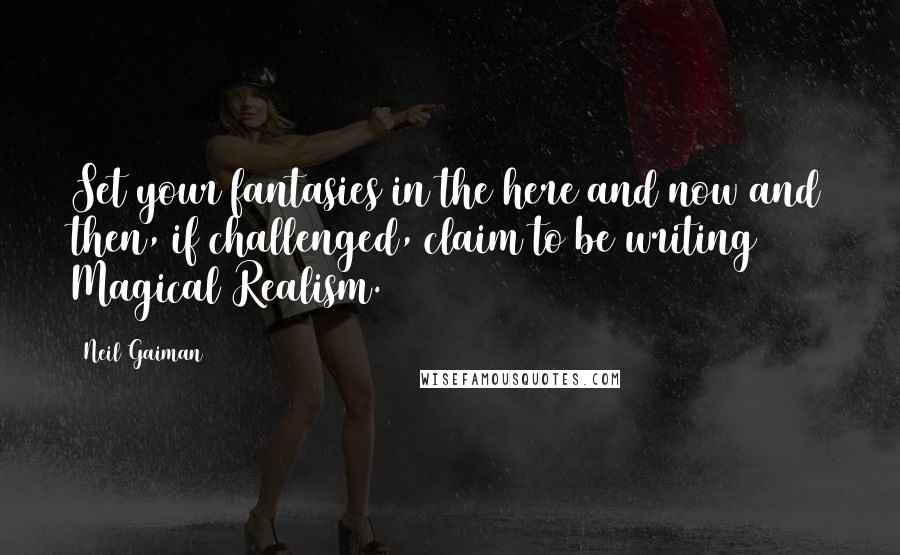 Neil Gaiman Quotes: Set your fantasies in the here and now and then, if challenged, claim to be writing Magical Realism.