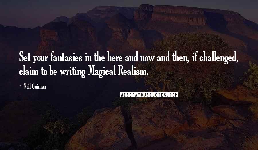 Neil Gaiman Quotes: Set your fantasies in the here and now and then, if challenged, claim to be writing Magical Realism.