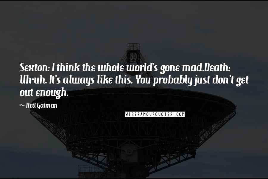 Neil Gaiman Quotes: Sexton: I think the whole world's gone mad.Death: Uh-uh. It's always like this. You probably just don't get out enough.