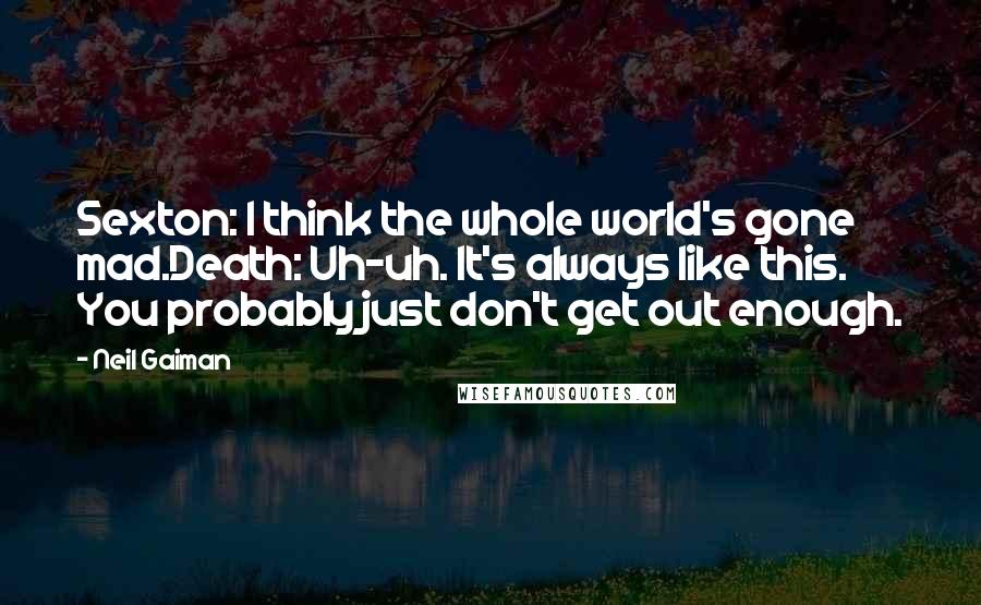 Neil Gaiman Quotes: Sexton: I think the whole world's gone mad.Death: Uh-uh. It's always like this. You probably just don't get out enough.