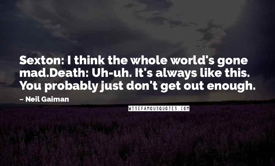 Neil Gaiman Quotes: Sexton: I think the whole world's gone mad.Death: Uh-uh. It's always like this. You probably just don't get out enough.