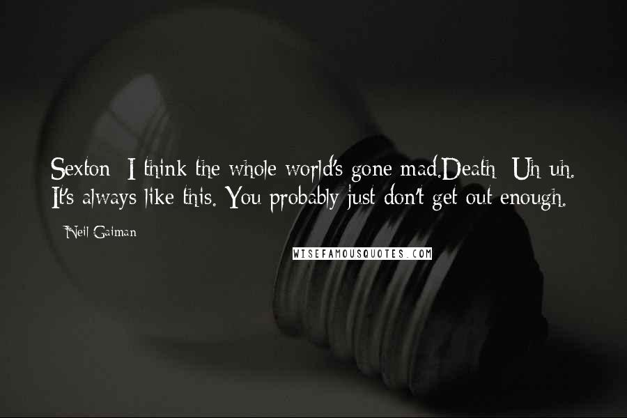 Neil Gaiman Quotes: Sexton: I think the whole world's gone mad.Death: Uh-uh. It's always like this. You probably just don't get out enough.