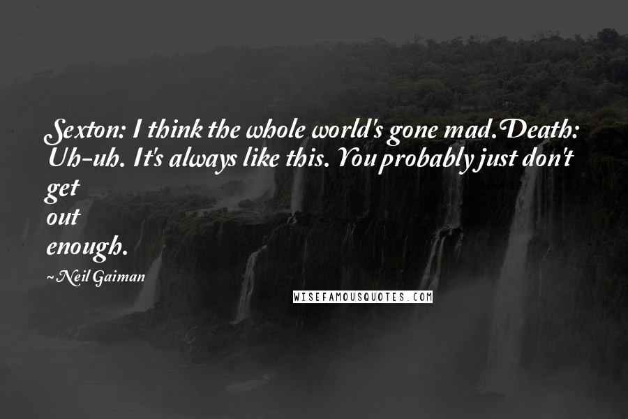 Neil Gaiman Quotes: Sexton: I think the whole world's gone mad.Death: Uh-uh. It's always like this. You probably just don't get out enough.