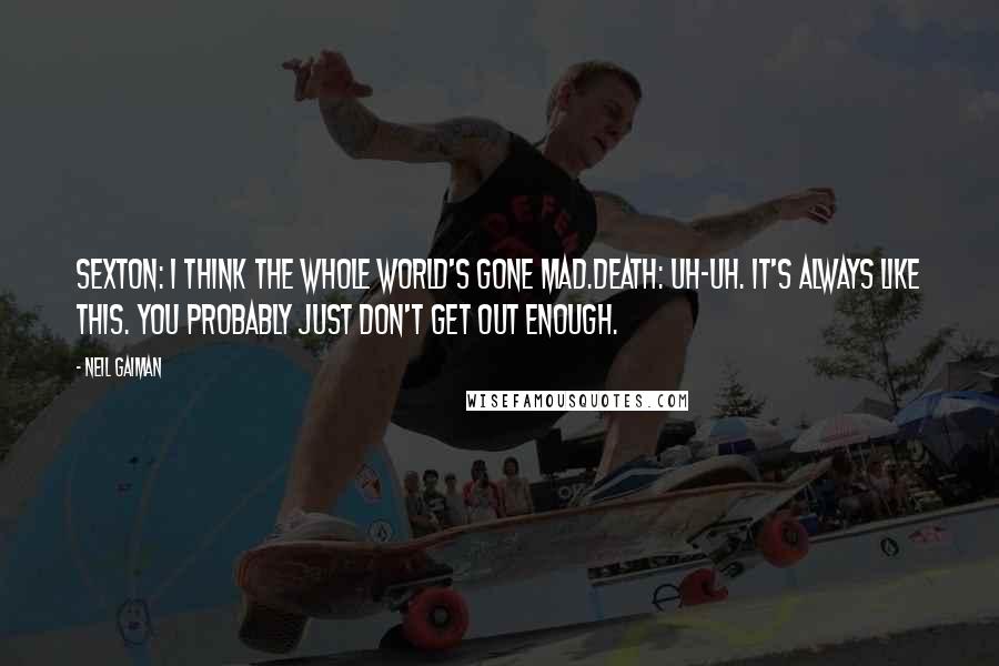 Neil Gaiman Quotes: Sexton: I think the whole world's gone mad.Death: Uh-uh. It's always like this. You probably just don't get out enough.