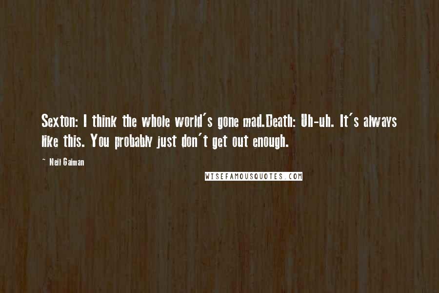 Neil Gaiman Quotes: Sexton: I think the whole world's gone mad.Death: Uh-uh. It's always like this. You probably just don't get out enough.