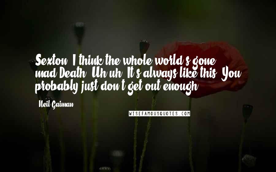 Neil Gaiman Quotes: Sexton: I think the whole world's gone mad.Death: Uh-uh. It's always like this. You probably just don't get out enough.