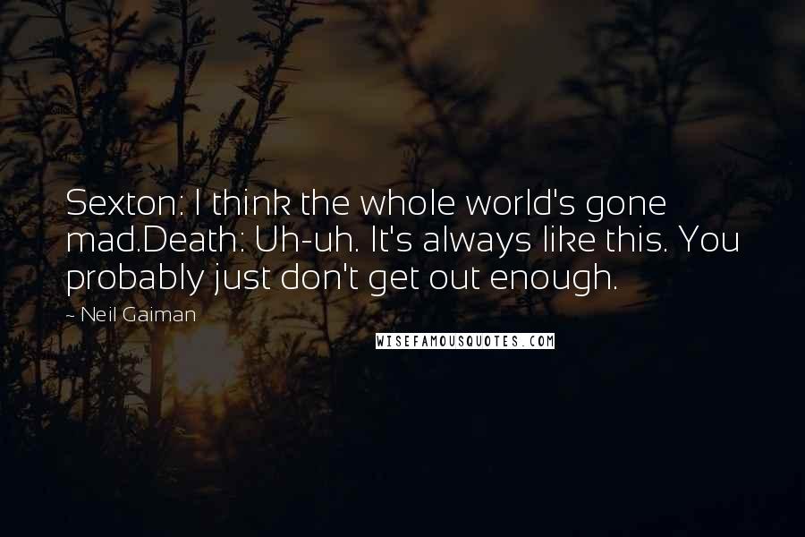 Neil Gaiman Quotes: Sexton: I think the whole world's gone mad.Death: Uh-uh. It's always like this. You probably just don't get out enough.