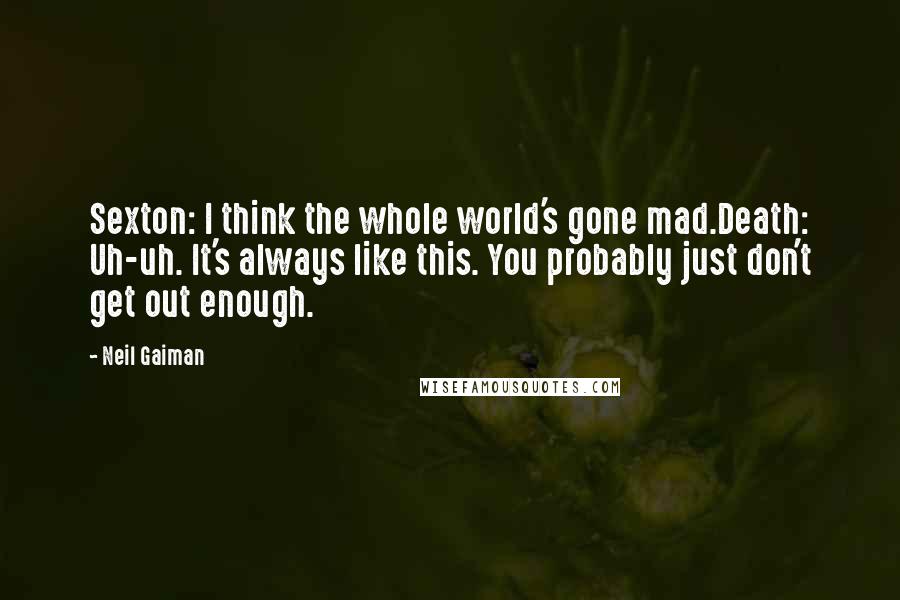 Neil Gaiman Quotes: Sexton: I think the whole world's gone mad.Death: Uh-uh. It's always like this. You probably just don't get out enough.
