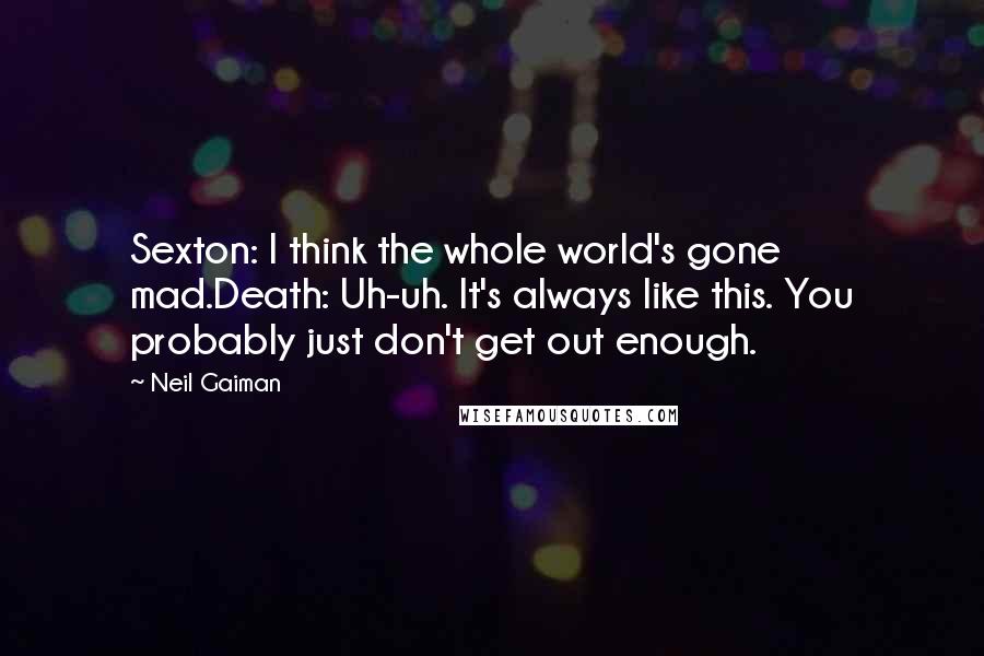 Neil Gaiman Quotes: Sexton: I think the whole world's gone mad.Death: Uh-uh. It's always like this. You probably just don't get out enough.