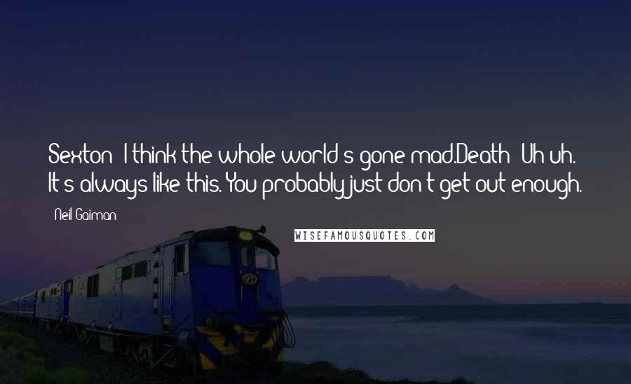 Neil Gaiman Quotes: Sexton: I think the whole world's gone mad.Death: Uh-uh. It's always like this. You probably just don't get out enough.