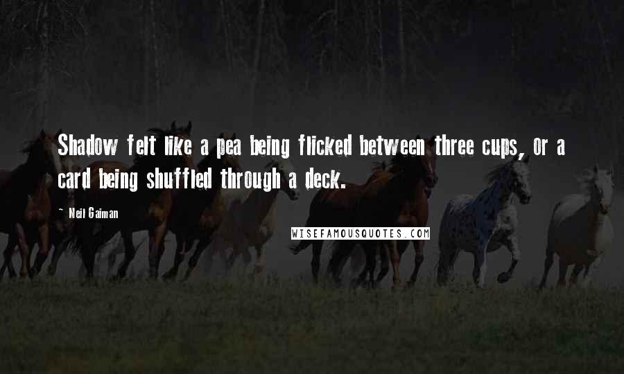 Neil Gaiman Quotes: Shadow felt like a pea being flicked between three cups, or a card being shuffled through a deck.