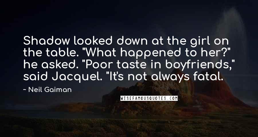 Neil Gaiman Quotes: Shadow looked down at the girl on the table. "What happened to her?" he asked. "Poor taste in boyfriends," said Jacquel. "It's not always fatal.