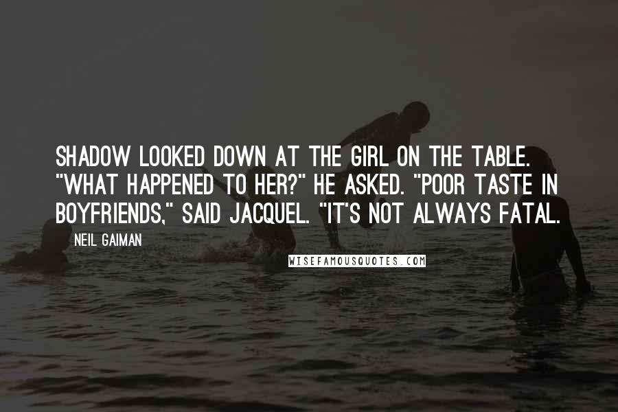 Neil Gaiman Quotes: Shadow looked down at the girl on the table. "What happened to her?" he asked. "Poor taste in boyfriends," said Jacquel. "It's not always fatal.