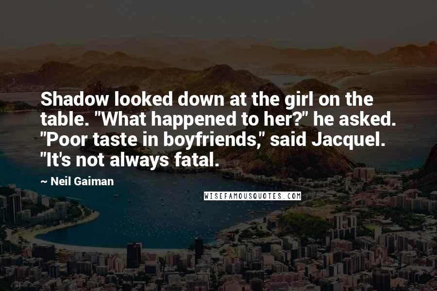 Neil Gaiman Quotes: Shadow looked down at the girl on the table. "What happened to her?" he asked. "Poor taste in boyfriends," said Jacquel. "It's not always fatal.