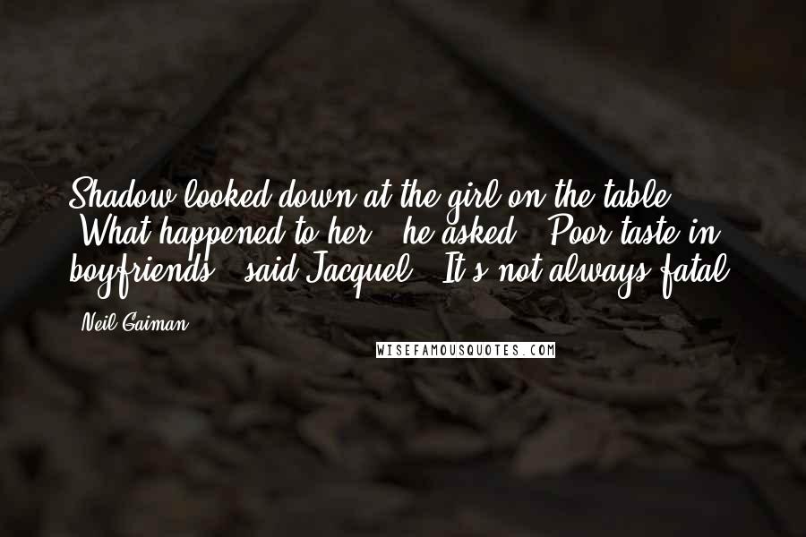 Neil Gaiman Quotes: Shadow looked down at the girl on the table. "What happened to her?" he asked. "Poor taste in boyfriends," said Jacquel. "It's not always fatal.