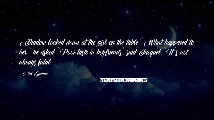 Neil Gaiman Quotes: Shadow looked down at the girl on the table. "What happened to her?" he asked. "Poor taste in boyfriends," said Jacquel. "It's not always fatal.