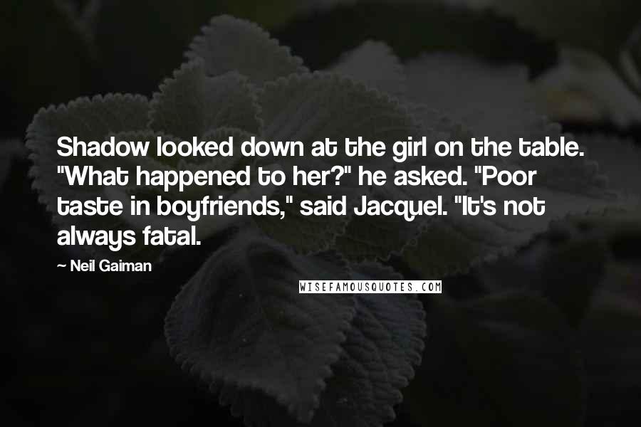Neil Gaiman Quotes: Shadow looked down at the girl on the table. "What happened to her?" he asked. "Poor taste in boyfriends," said Jacquel. "It's not always fatal.