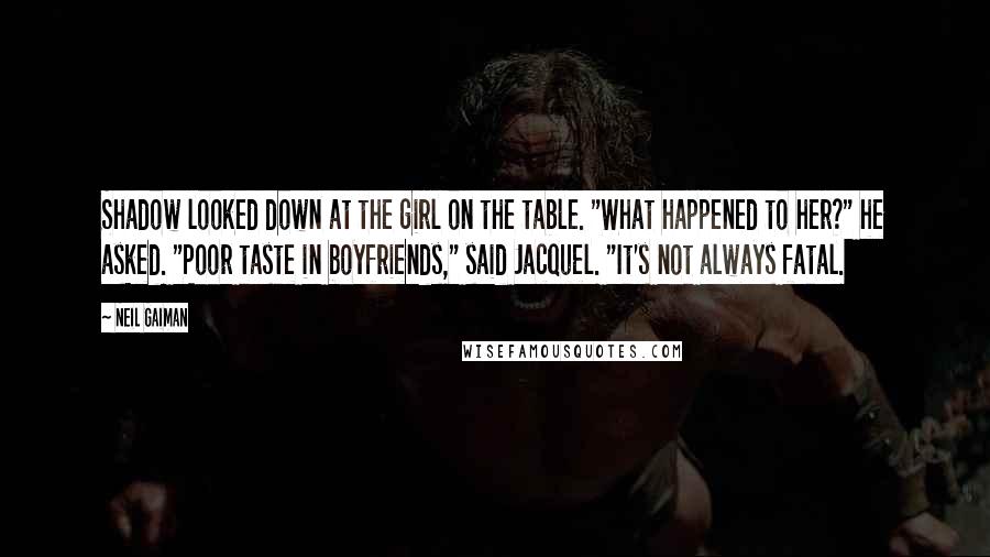 Neil Gaiman Quotes: Shadow looked down at the girl on the table. "What happened to her?" he asked. "Poor taste in boyfriends," said Jacquel. "It's not always fatal.