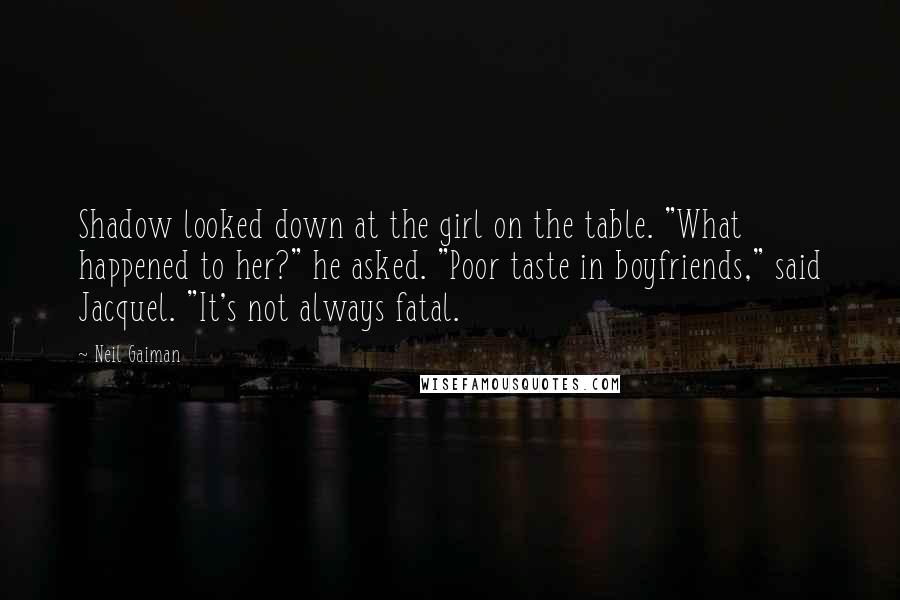 Neil Gaiman Quotes: Shadow looked down at the girl on the table. "What happened to her?" he asked. "Poor taste in boyfriends," said Jacquel. "It's not always fatal.