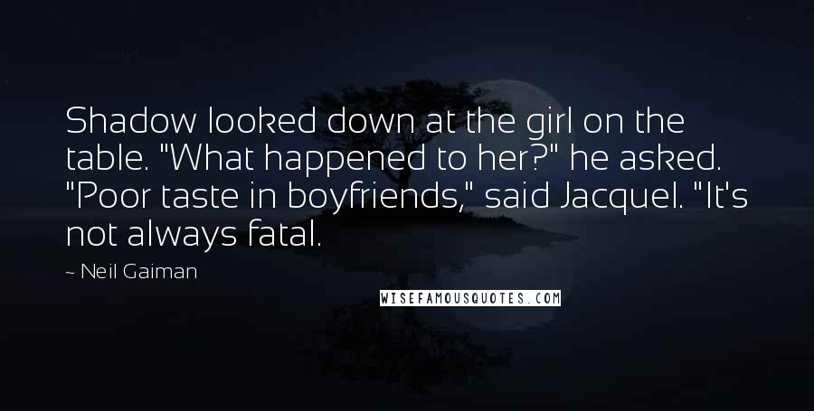 Neil Gaiman Quotes: Shadow looked down at the girl on the table. "What happened to her?" he asked. "Poor taste in boyfriends," said Jacquel. "It's not always fatal.