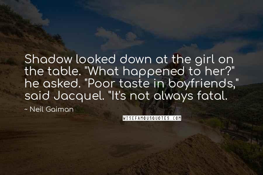 Neil Gaiman Quotes: Shadow looked down at the girl on the table. "What happened to her?" he asked. "Poor taste in boyfriends," said Jacquel. "It's not always fatal.