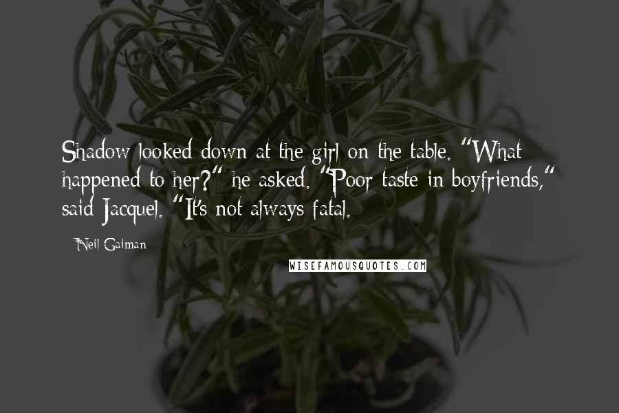 Neil Gaiman Quotes: Shadow looked down at the girl on the table. "What happened to her?" he asked. "Poor taste in boyfriends," said Jacquel. "It's not always fatal.