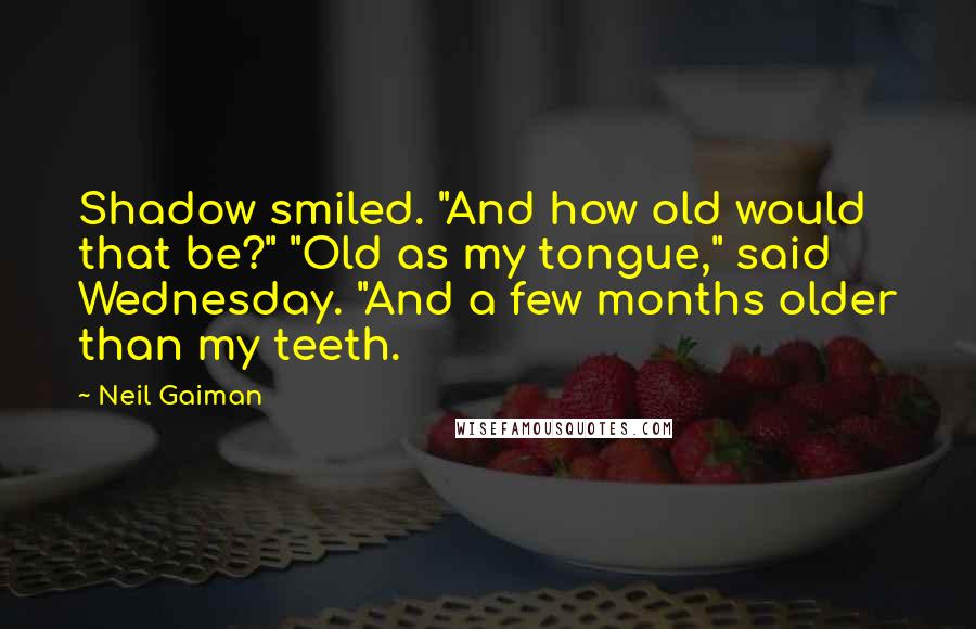 Neil Gaiman Quotes: Shadow smiled. "And how old would that be?" "Old as my tongue," said Wednesday. "And a few months older than my teeth.