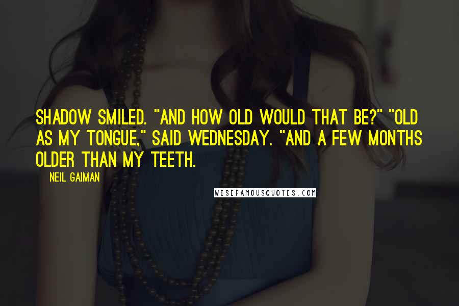 Neil Gaiman Quotes: Shadow smiled. "And how old would that be?" "Old as my tongue," said Wednesday. "And a few months older than my teeth.