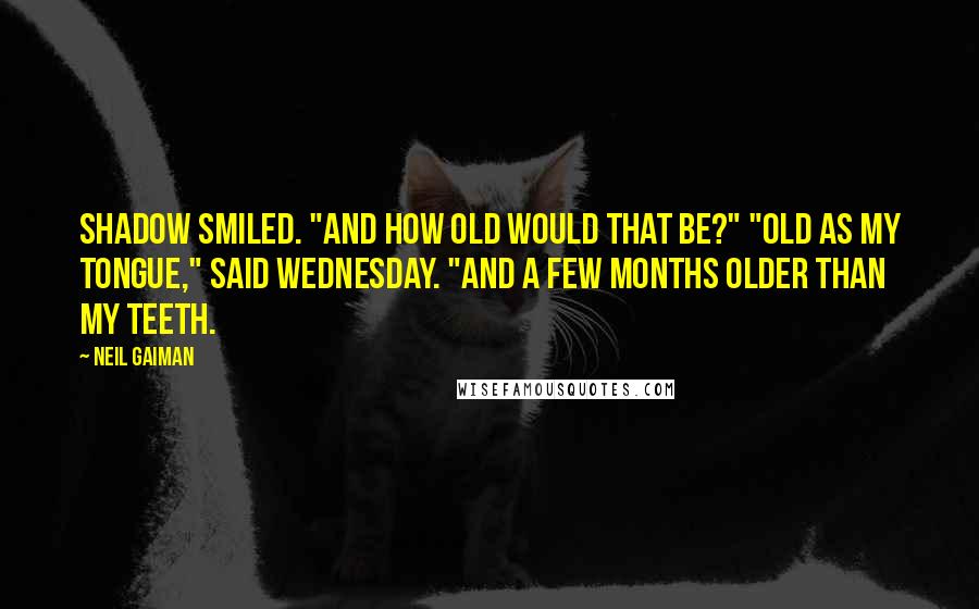 Neil Gaiman Quotes: Shadow smiled. "And how old would that be?" "Old as my tongue," said Wednesday. "And a few months older than my teeth.