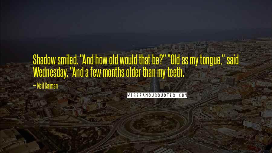 Neil Gaiman Quotes: Shadow smiled. "And how old would that be?" "Old as my tongue," said Wednesday. "And a few months older than my teeth.