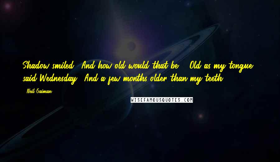 Neil Gaiman Quotes: Shadow smiled. "And how old would that be?" "Old as my tongue," said Wednesday. "And a few months older than my teeth.