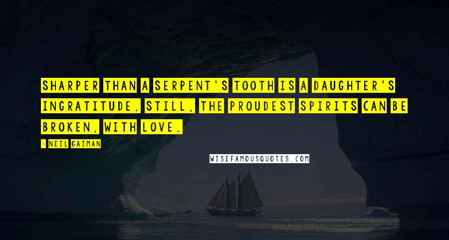Neil Gaiman Quotes: Sharper than a serpent's tooth is a daughter's ingratitude. Still, the proudest spirits can be broken, with love.
