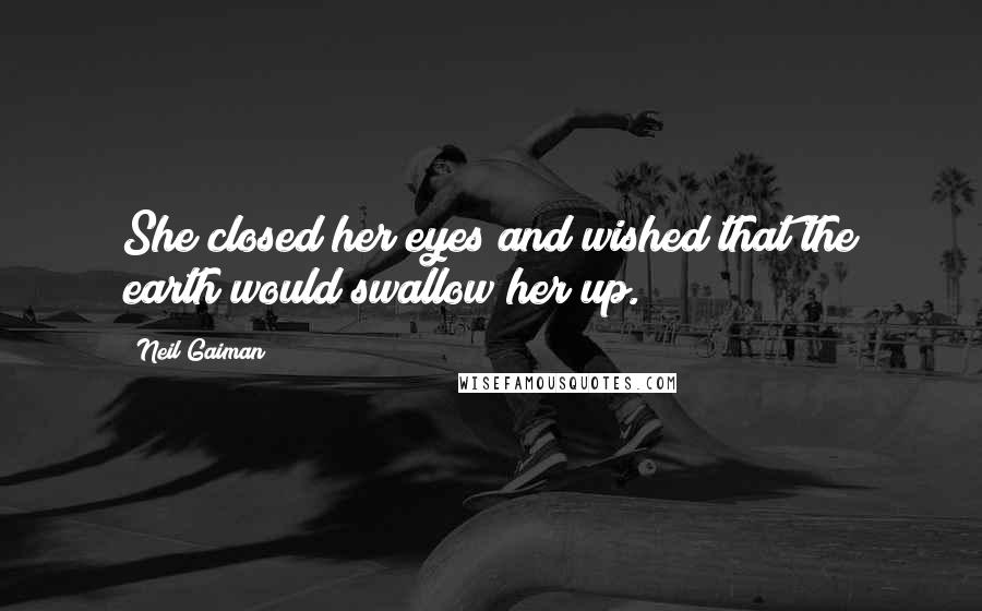 Neil Gaiman Quotes: She closed her eyes and wished that the earth would swallow her up.