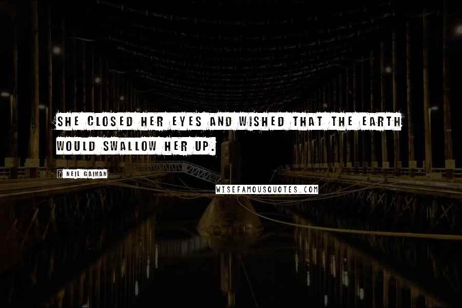 Neil Gaiman Quotes: She closed her eyes and wished that the earth would swallow her up.