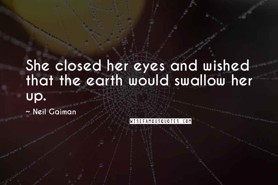 Neil Gaiman Quotes: She closed her eyes and wished that the earth would swallow her up.