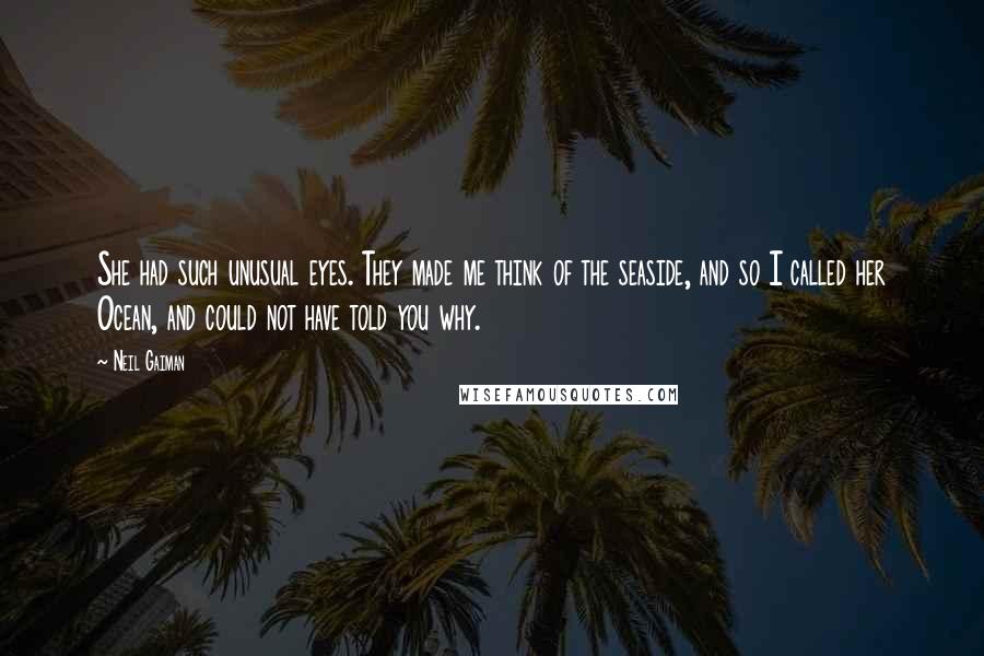 Neil Gaiman Quotes: She had such unusual eyes. They made me think of the seaside, and so I called her Ocean, and could not have told you why.